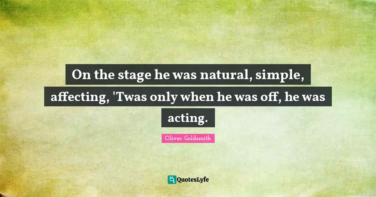 On the stage he was natural, simple, affecting, 'Twas only when he was off, he was acting.