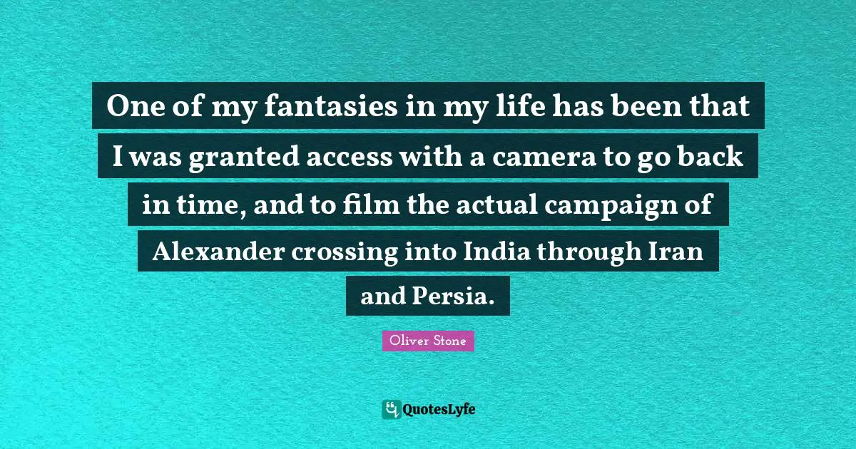 Back In Time Quotes: "One of my fantasies in my life has been that I was granted access with a camera to go back in time, and to film the actual campaign of Alexander crossing into India through Iran and Persia."