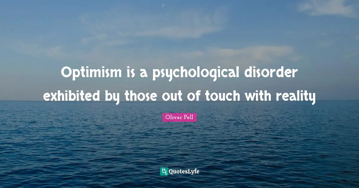Disorders Quotes: "Optimism is a psychological disorder exhibited by those out of touch with reality"