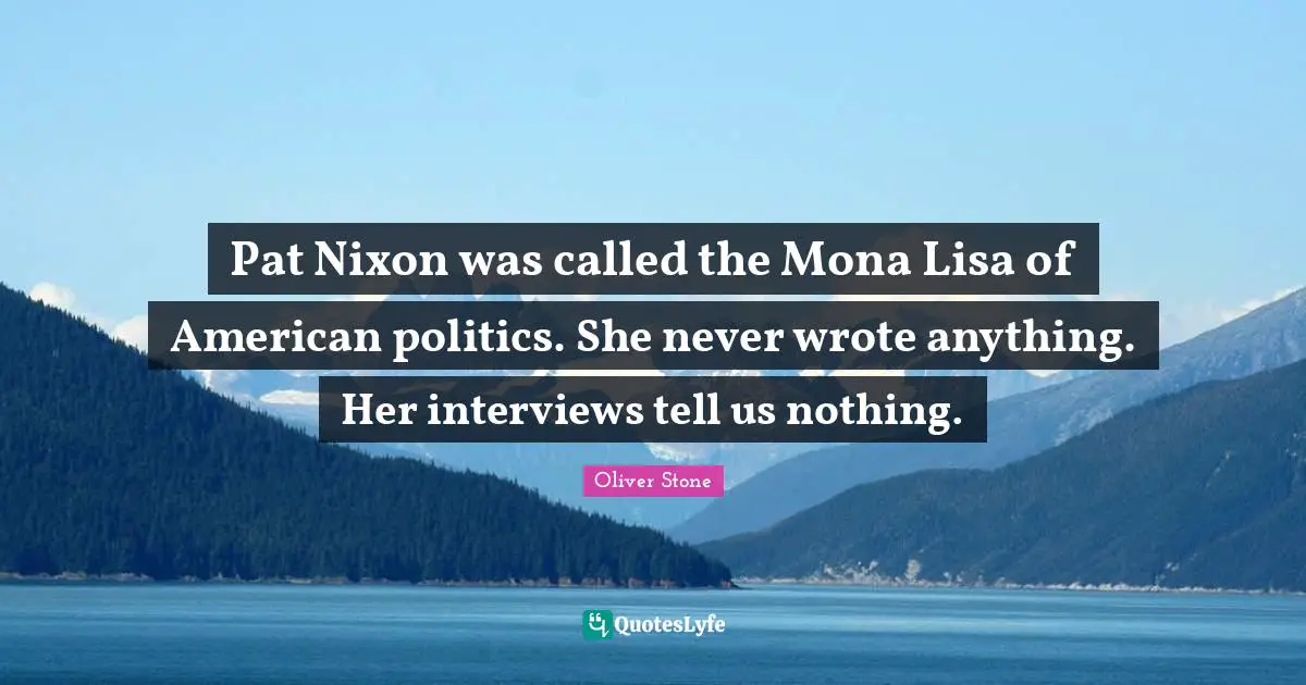 Pat Nixon was called the Mona Lisa of American politics. She never wrote anything. Her interviews tell us nothing.