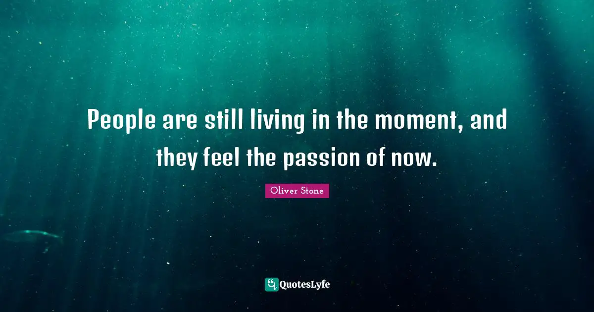 People are still living in the moment, and they feel the passion of now.