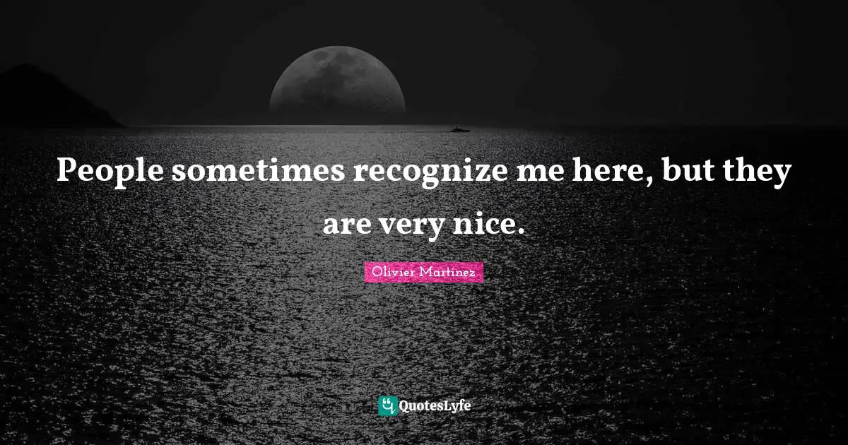 People sometimes recognize me here, but they are very nice.