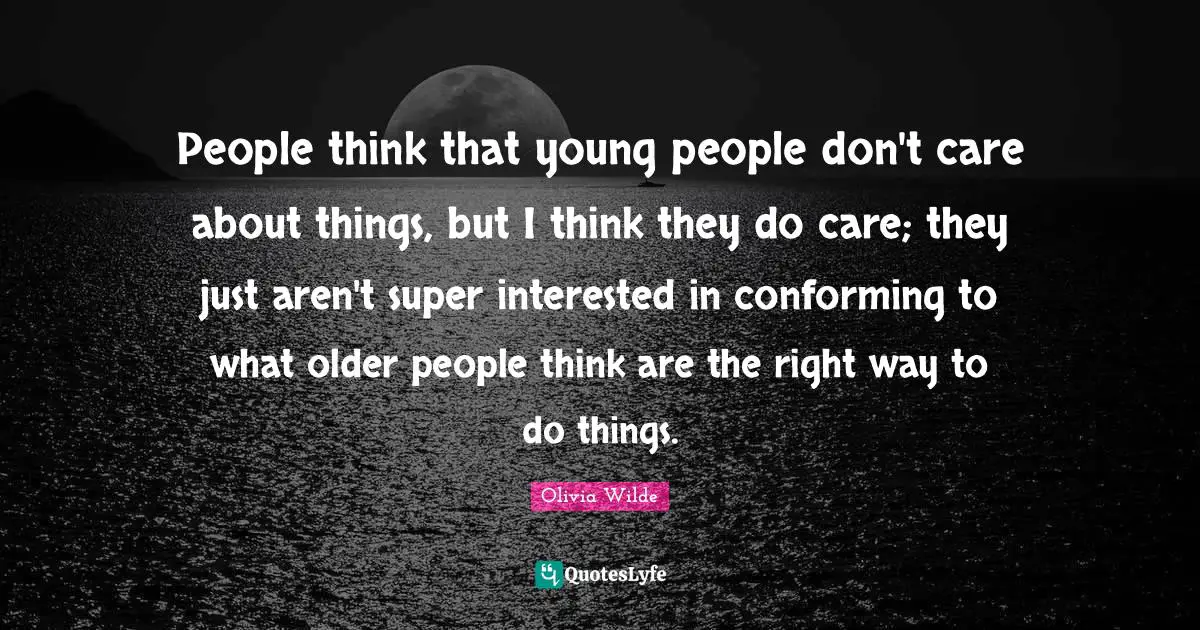 People think that young people don't care about things, but I think they do care; they just aren't super interested in conforming to what older people think are the right way to do things.