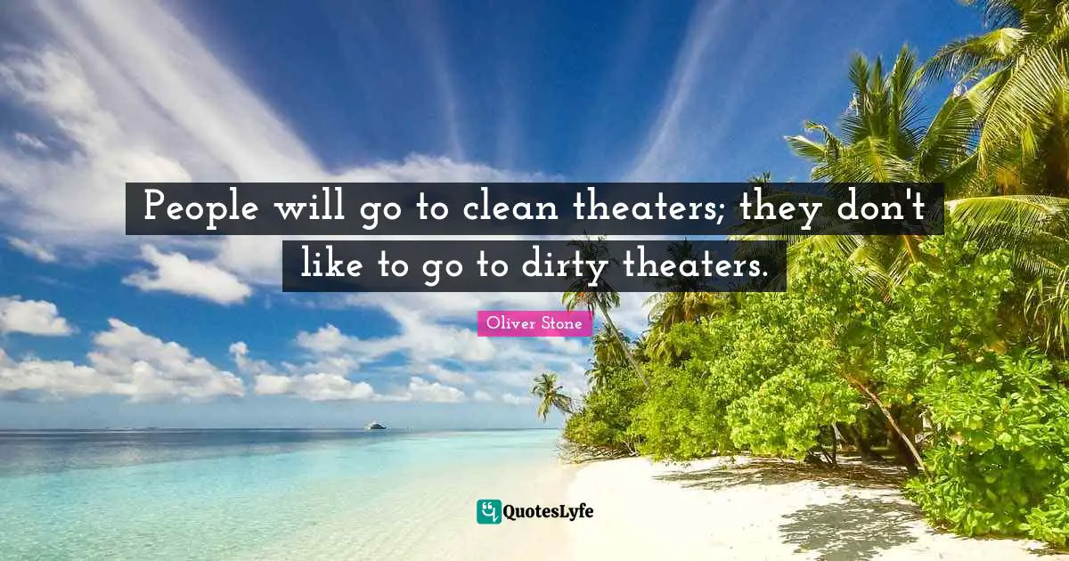 People will go to clean theaters; they don't like to go to dirty theaters.