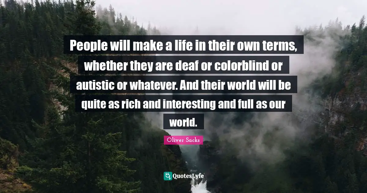 Deaf Quotes: "People will make a life in their own terms, whether they are deaf or colorblind or autistic or whatever. And their world will be quite as rich and interesting and full as our world."