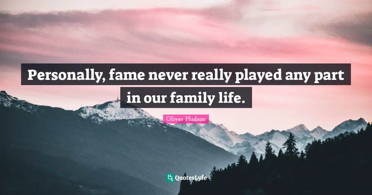Personally, fame never really played any part in our family life.