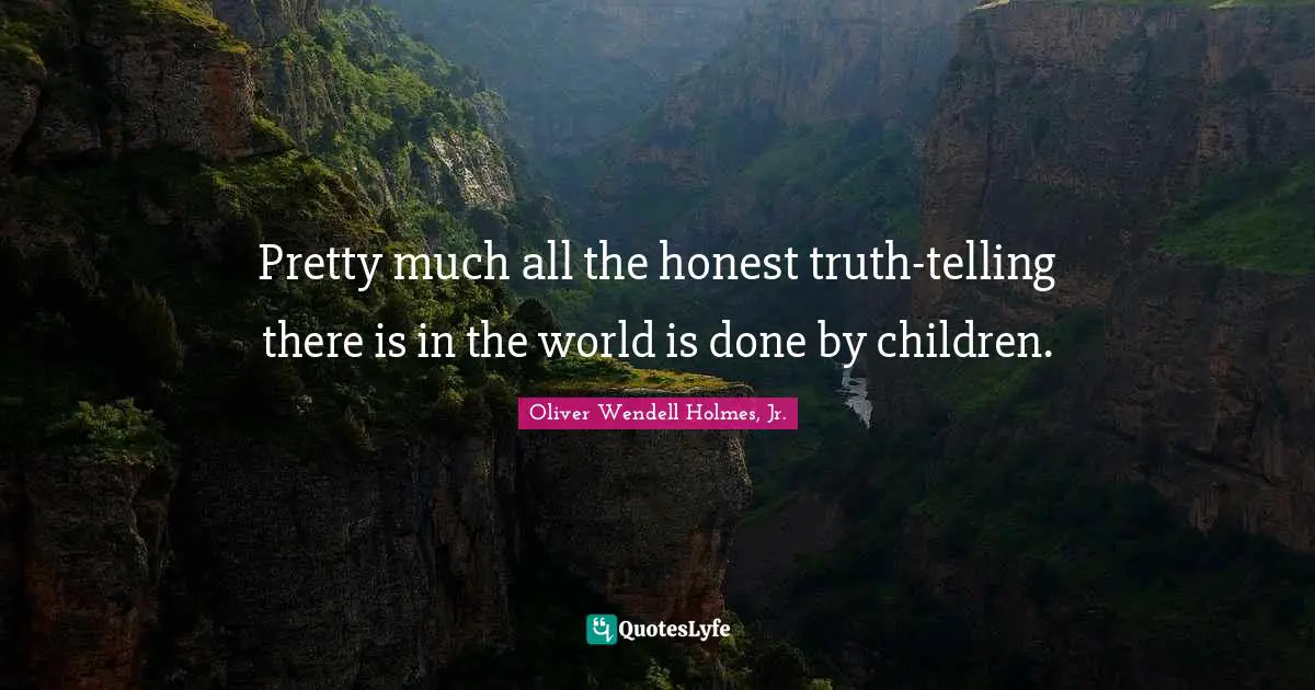 Oliver Wendell Holmes Jr. Quotes: "Pretty much all the honest truth-telling there is in the world is done by children."