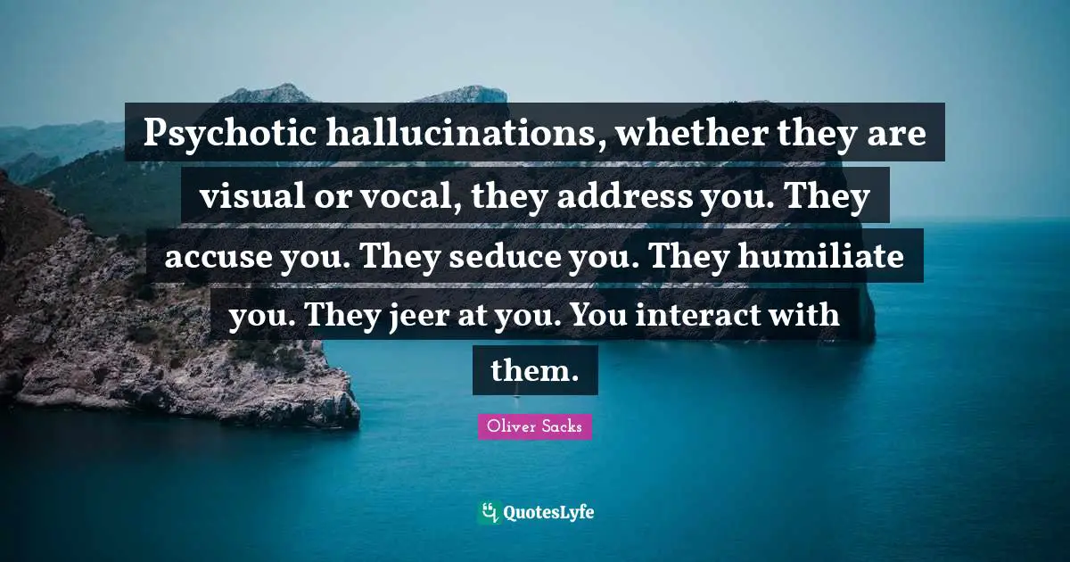 Addresses Quotes: "Psychotic hallucinations, whether they are visual or vocal, they address you. They accuse you. They seduce you. They humiliate you. They jeer at you. You interact with them."