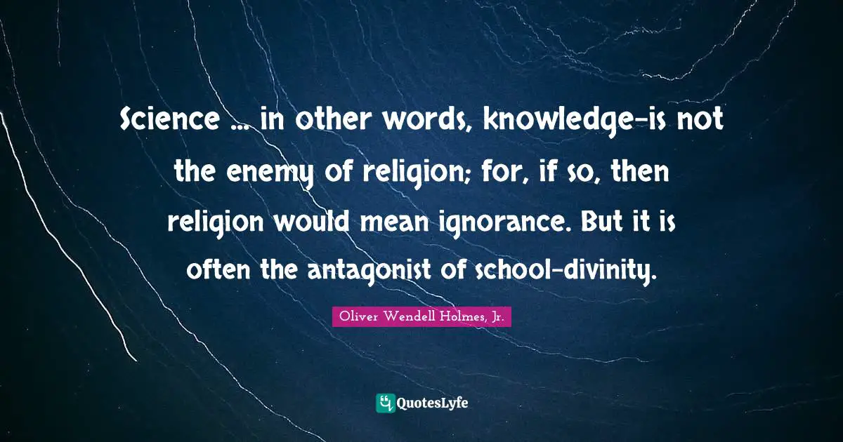 Science ... in other words, knowledge-is not the enemy of religion; for, if so, then religion would mean ignorance. But it is often the antagonist of school-divinity.