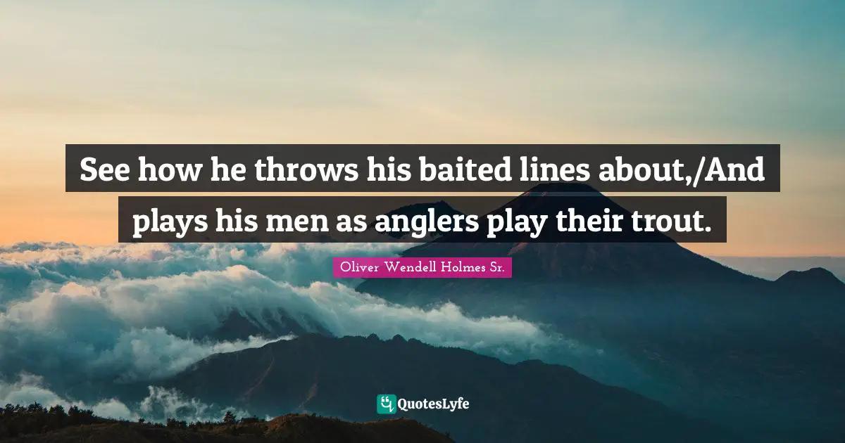 Oliver Wendell Holmes Sr. Quotes: "See how he throws his baited lines about,/And plays his men as anglers play their trout."