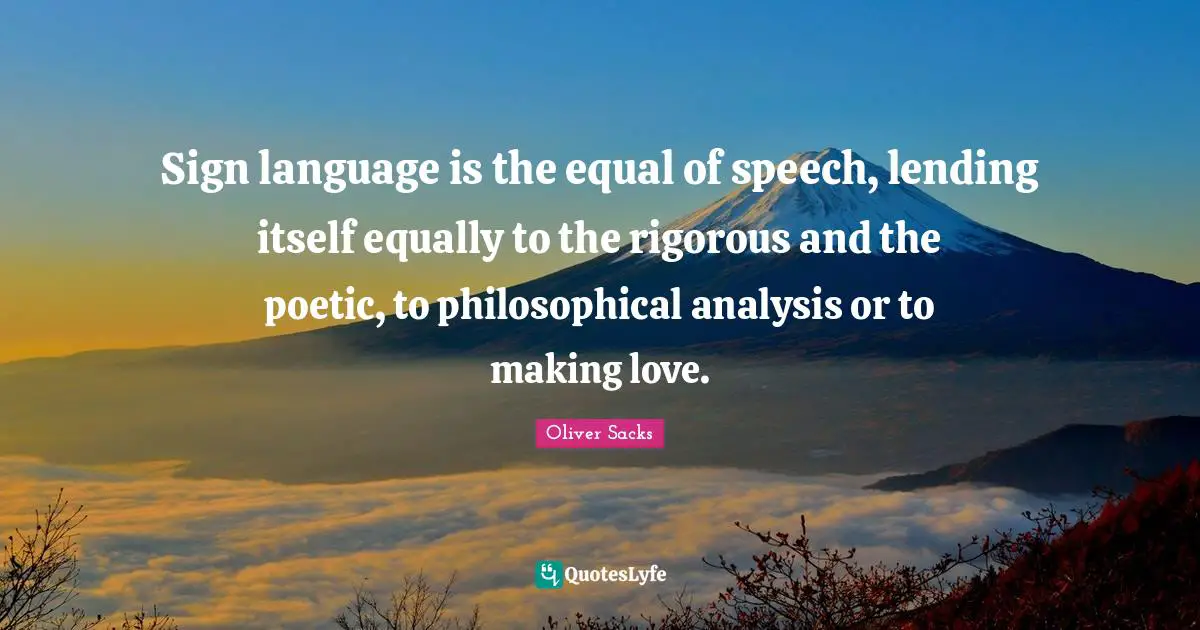 Sign language is the equal of speech, lending itself equally to the rigorous and the poetic, to philosophical analysis or to making love.