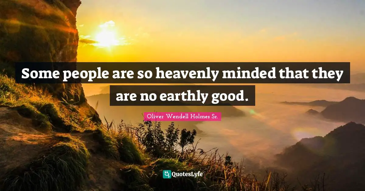 Oliver Wendell Holmes Sr. Quotes: "Some people are so heavenly minded that they are no earthly good."