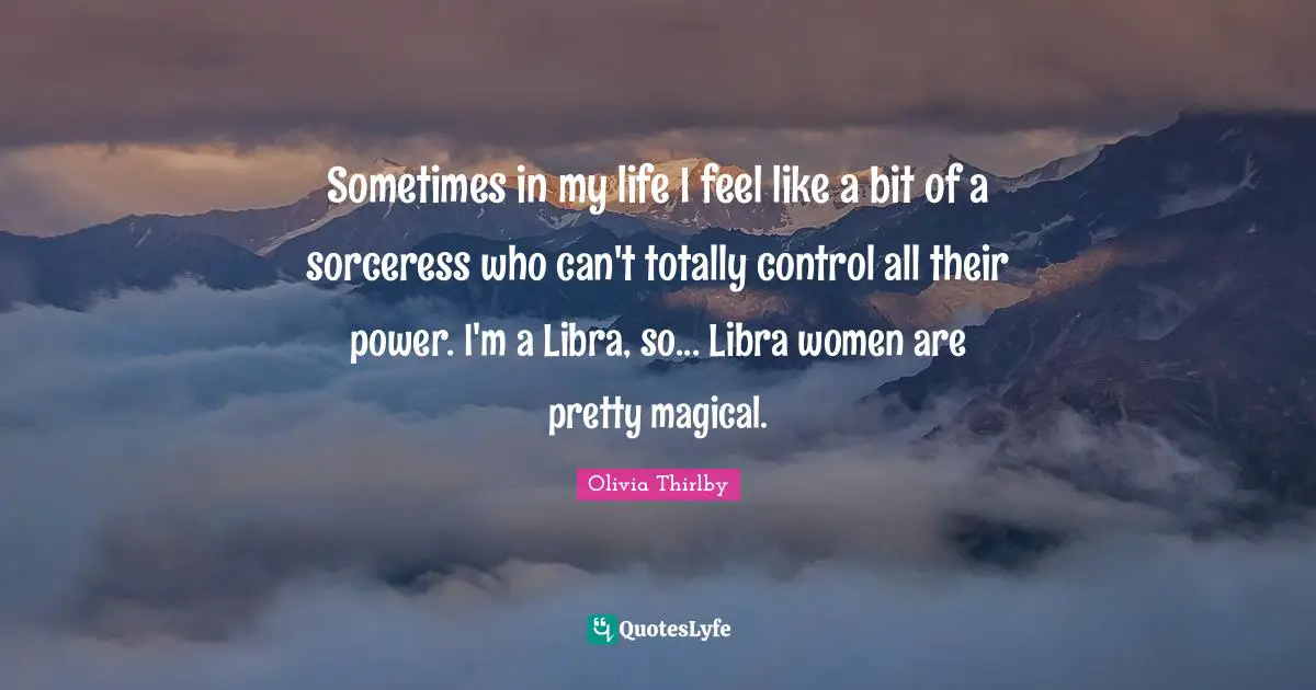 Sometimes in my life I feel like a bit of a sorceress who can't totally control all their power. I'm a Libra, so... Libra women are pretty magical.