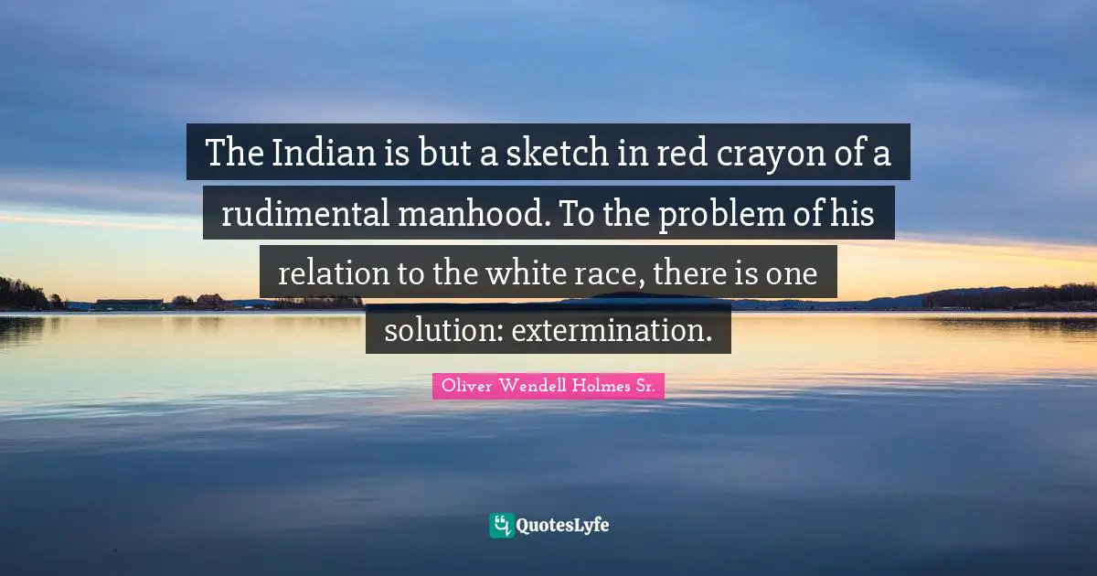Oliver Wendell Holmes Sr. Quotes: "The Indian is but a sketch in red crayon of a rudimental manhood. To the problem of his relation to the white race, there is one solution: extermination."