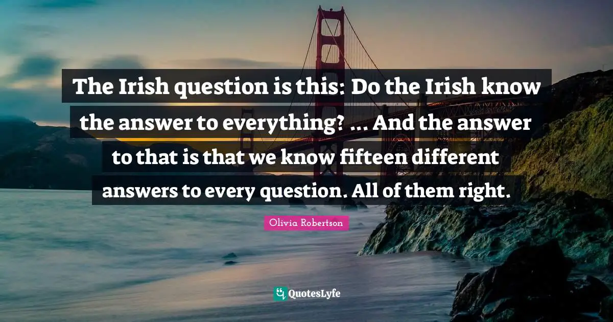 The Irish question is this: Do the Irish know the answer to everything? ... And the answer to that is that we know fifteen different answers to every question. All of them right.