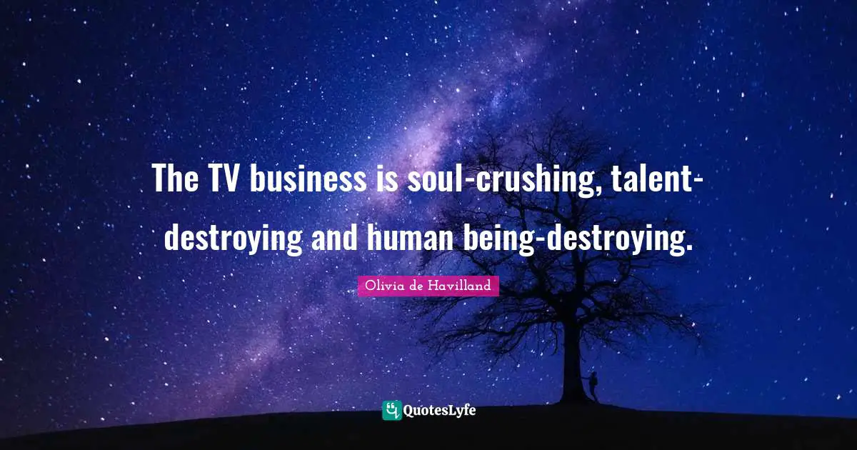 The TV business is soul-crushing, talent-destroying and human being-destroying.