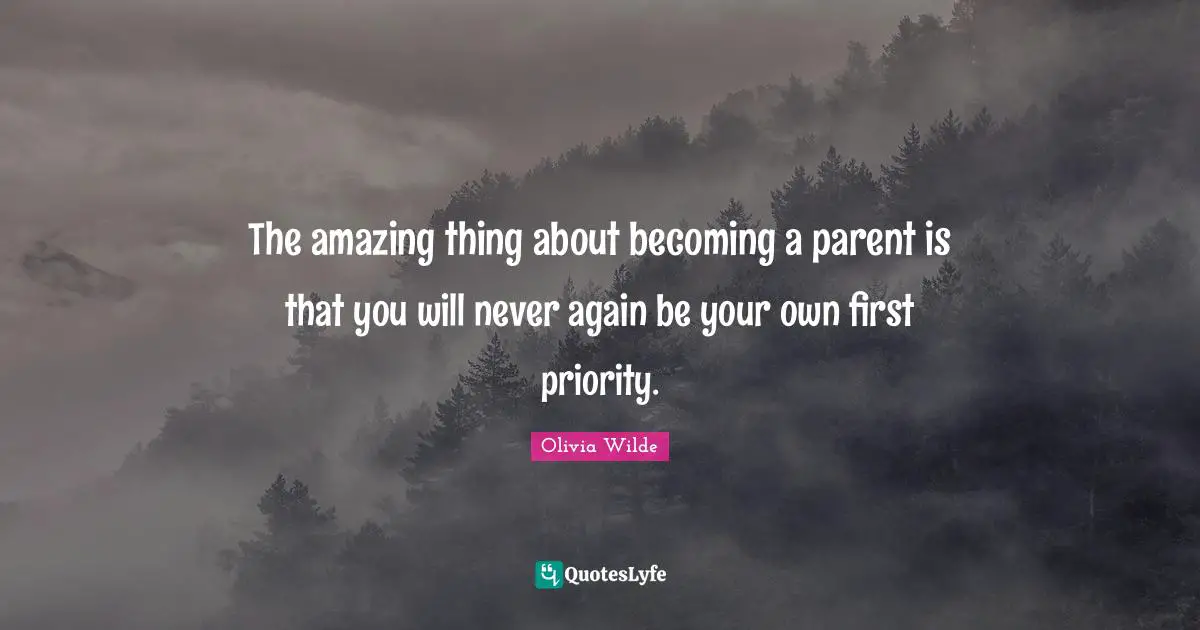 The amazing thing about becoming a parent is that you will never again be your own first priority.