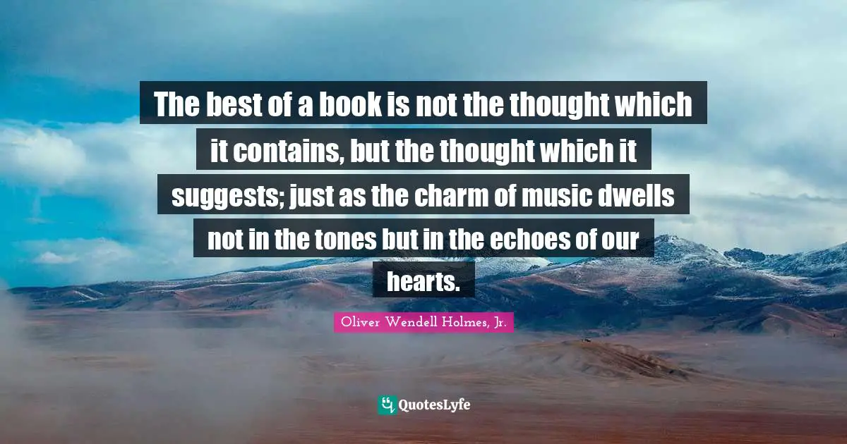 The best of a book is not the thought which it contains, but the thought which it suggests; just as the charm of music dwells not in the tones but in the echoes of our hearts.