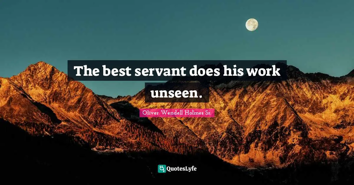 Oliver Wendell Holmes Sr. Quotes: "The best servant does his work unseen."