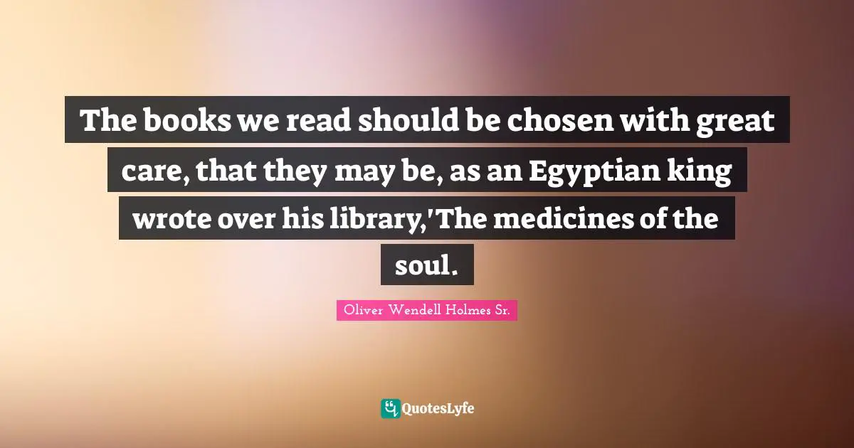 Oliver Wendell Holmes Sr. Quotes: "The books we read should be chosen with great care, that they may be, as an Egyptian king wrote over his library,'The medicines of the soul."