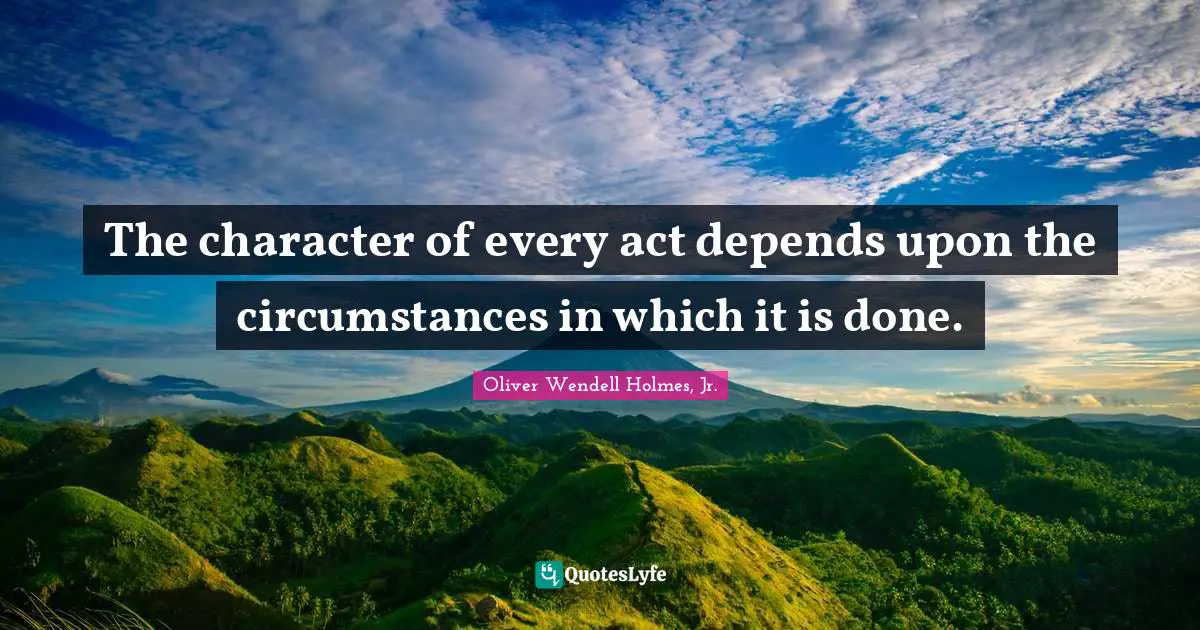 Oliver Wendell Holmes Jr. Quotes: "The character of every act depends upon the circumstances in which it is done."
