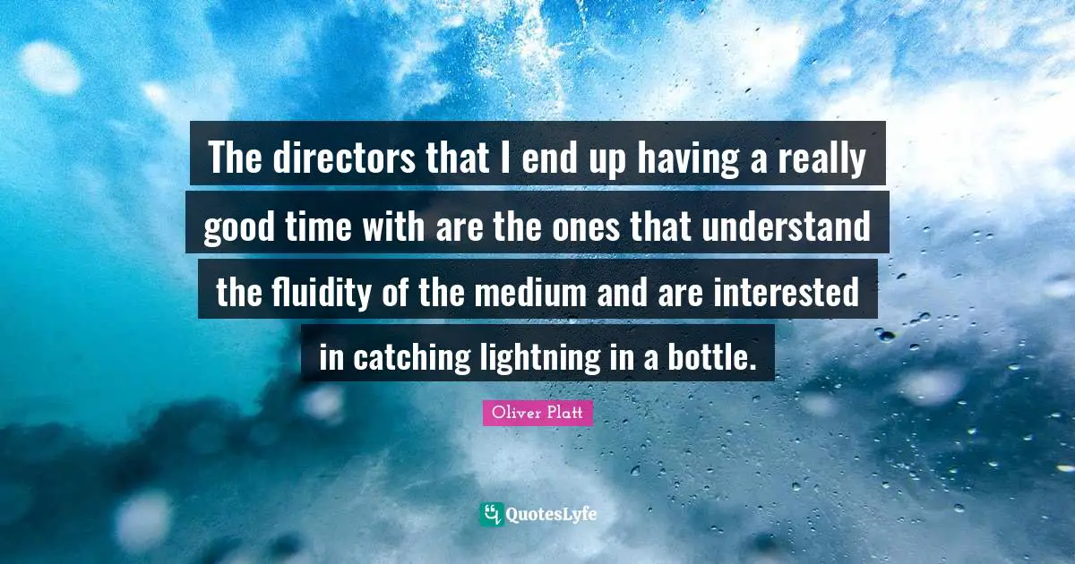 The directors that I end up having a really good time with are the ones that understand the fluidity of the medium and are interested in catching lightning in a bottle.