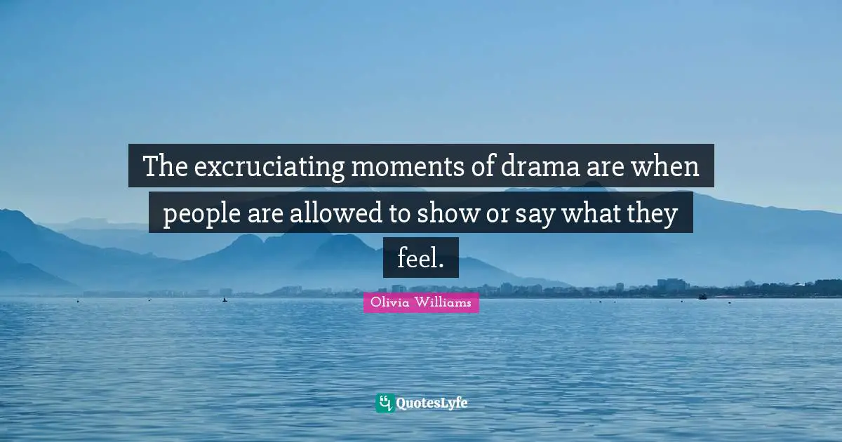 The excruciating moments of drama are when people are allowed to show or say what they feel.