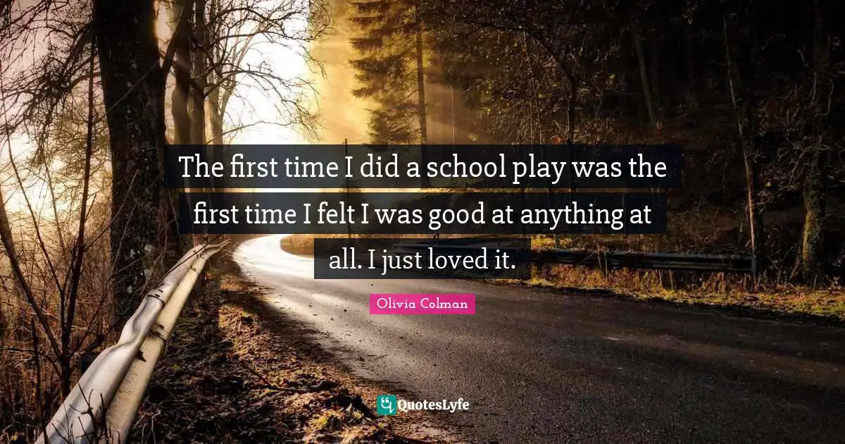 The first time I did a school play was the first time I felt I was good at anything at all. I just loved it.