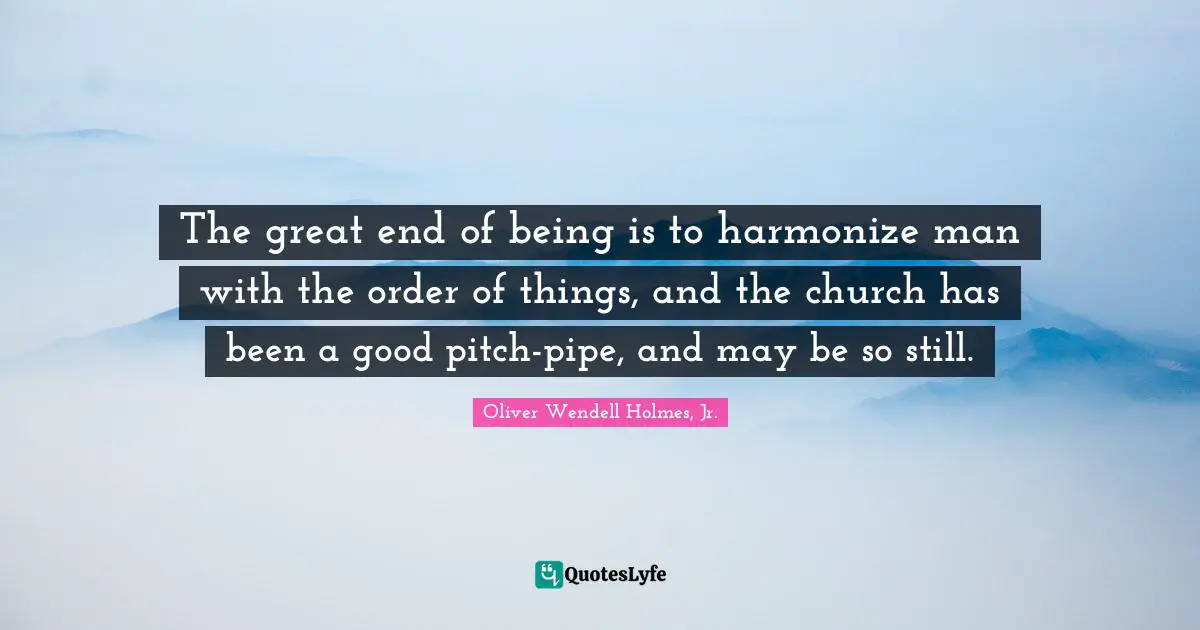 The great end of being is to harmonize man with the order of things, and the church has been a good pitch-pipe, and may be so still.