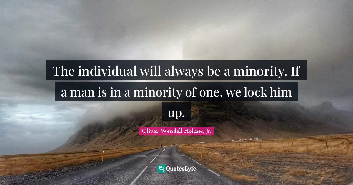 The individual will always be a minority. If a man is in a minority of one, we lock him up.