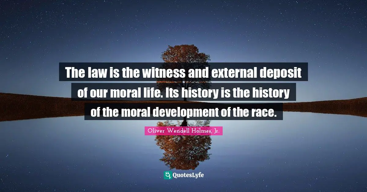 The law is the witness and external deposit of our moral life. Its history is the history of the moral development of the race.