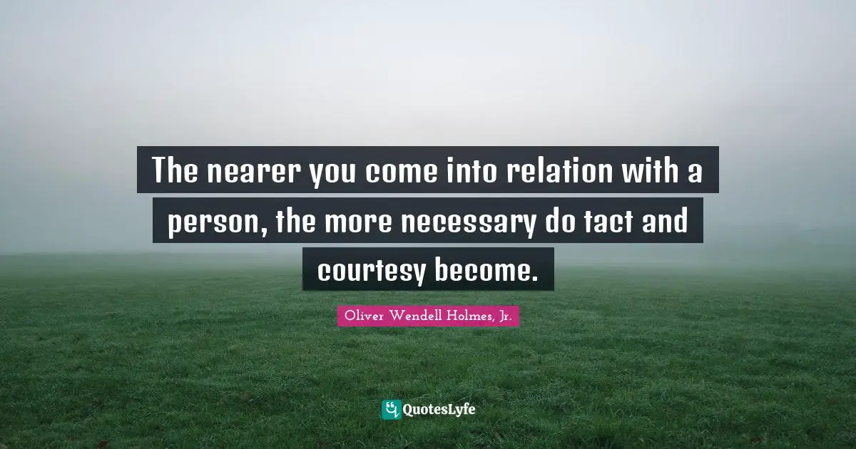 The nearer you come into relation with a person, the more necessary do tact and courtesy become.