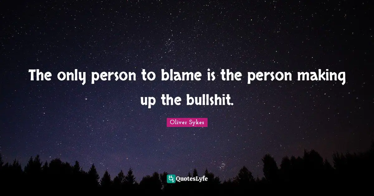 Persons Quotes: "The only person to blame is the person making up the bullshit."