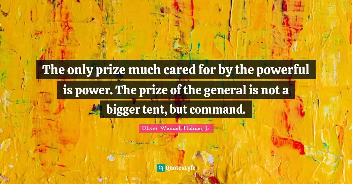 The only prize much cared for by the powerful is power. The prize of the general is not a bigger tent, but command.