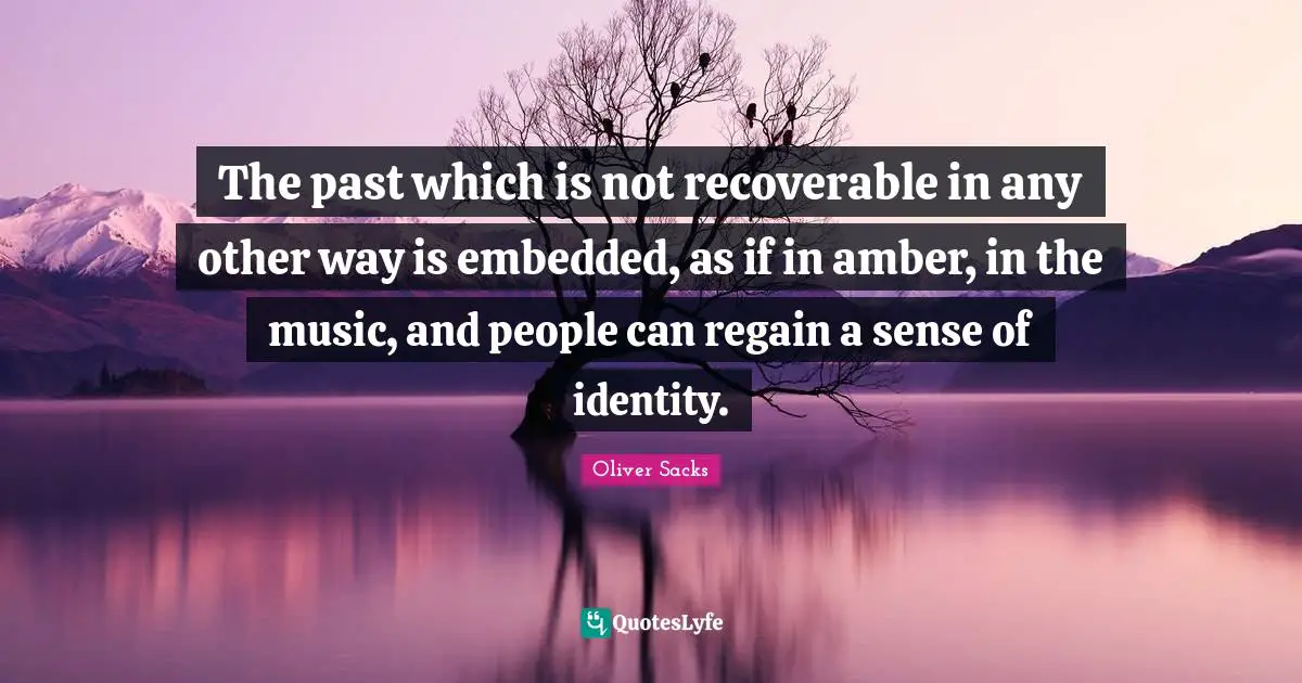 The past which is not recoverable in any other way is embedded, as if in amber, in the music, and people can regain a sense of identity.