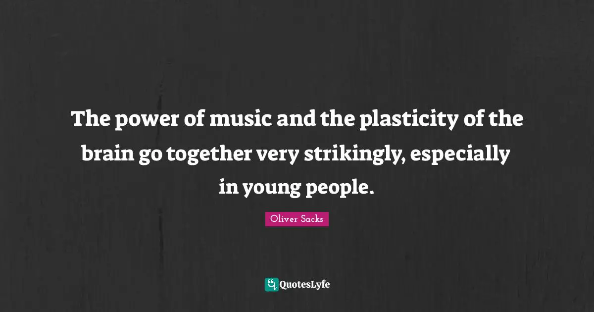 The power of music and the plasticity of the brain go together very strikingly, especially in young people.