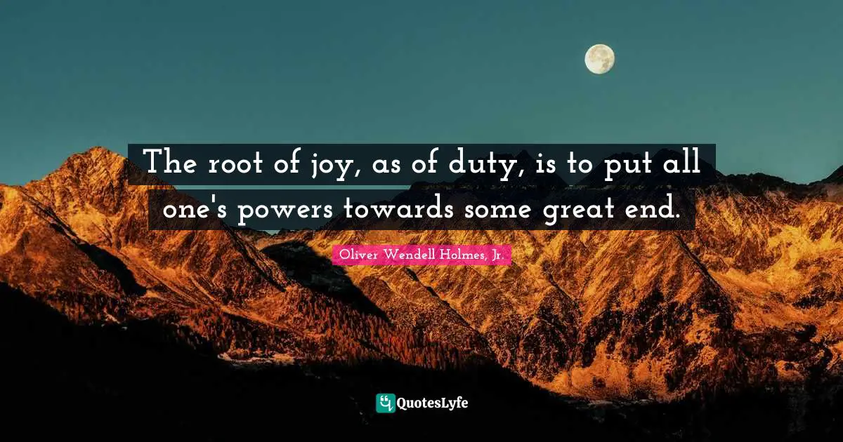 Oliver Wendell Holmes Jr. Quotes: "The root of joy, as of duty, is to put all one's powers towards some great end."