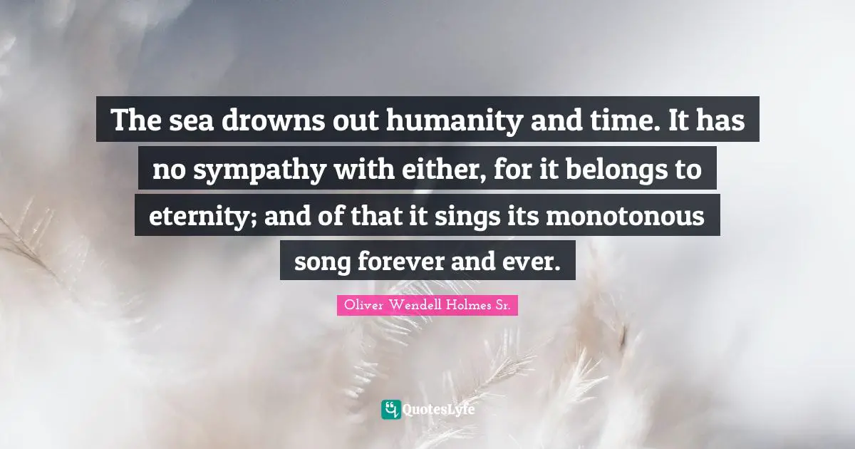 Oliver Wendell Holmes Sr. Quotes: "The sea drowns out humanity and time. It has no sympathy with either, for it belongs to eternity; and of that it sings its monotonous song forever and ever."