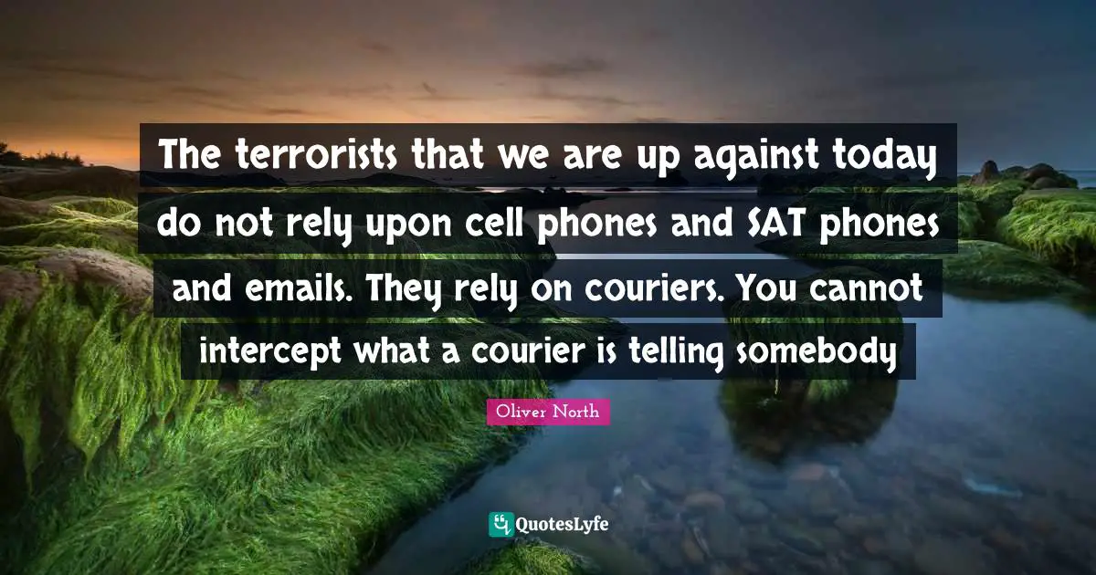 Rely Quotes: "The terrorists that we are up against today do not rely upon cell phones and SAT phones and emails. They rely on couriers. You cannot intercept what a courier is telling somebody"
