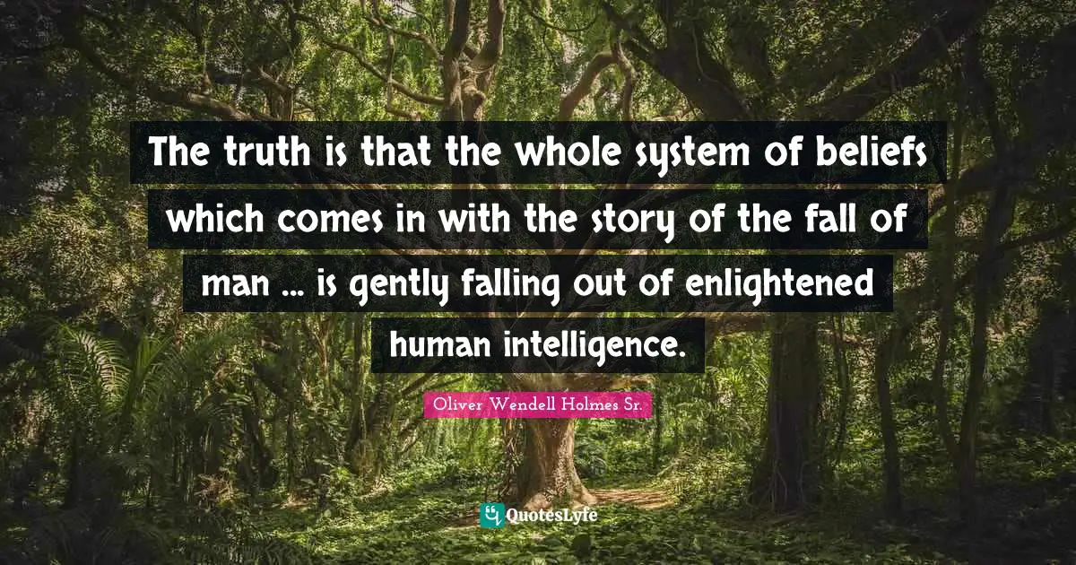 Oliver Wendell Holmes Sr. Quotes: "The truth is that the whole system of beliefs which comes in with the story of the fall of man ... is gently falling out of enlightened human intelligence."