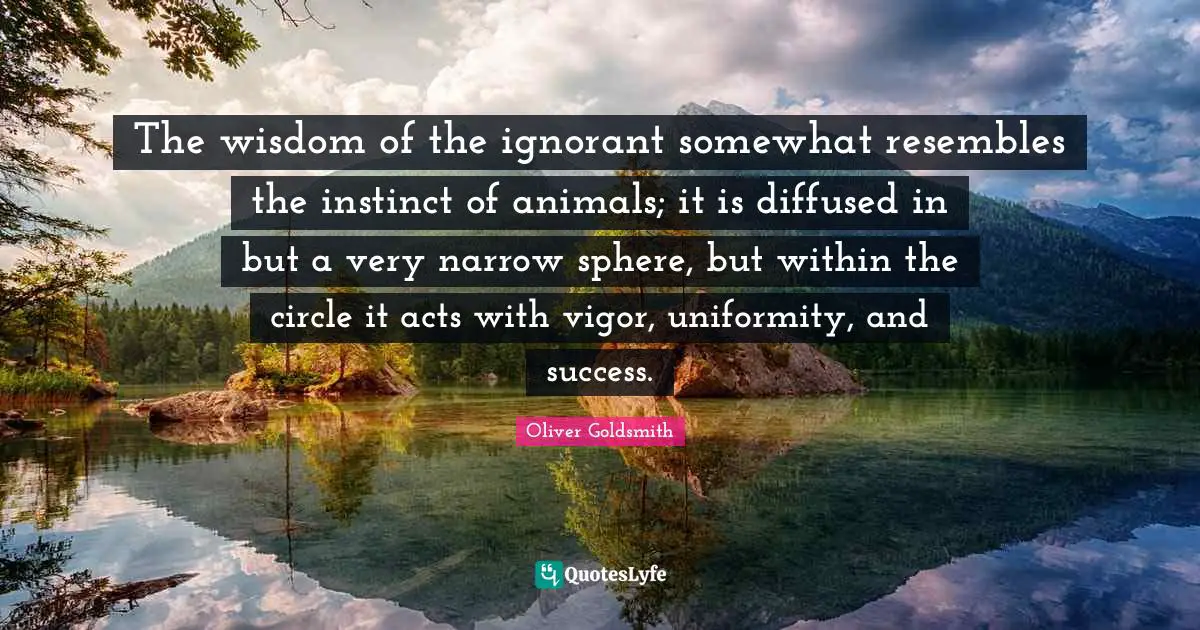 The wisdom of the ignorant somewhat resembles the instinct of animals; it is diffused in but a very narrow sphere, but within the circle it acts with vigor, uniformity, and success.