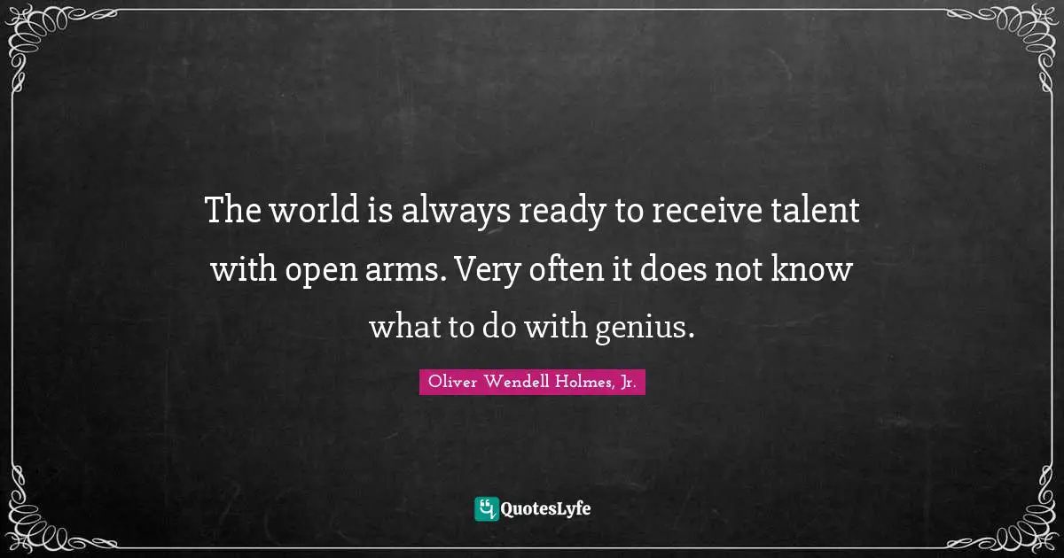 Oliver Wendell Holmes Jr. Quotes: "The world is always ready to receive talent with open arms. Very often it does not know what to do with genius."