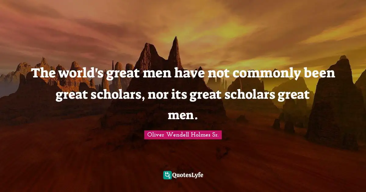 Oliver Wendell Holmes Sr. Quotes: "The world's great men have not commonly been great scholars, nor its great scholars great men."
