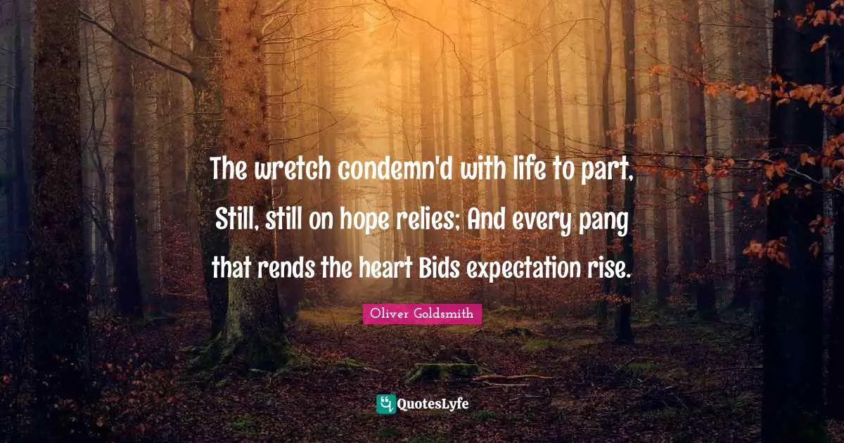 The wretch condemn'd with life to part, Still, still on hope relies; And every pang that rends the heart Bids expectation rise.