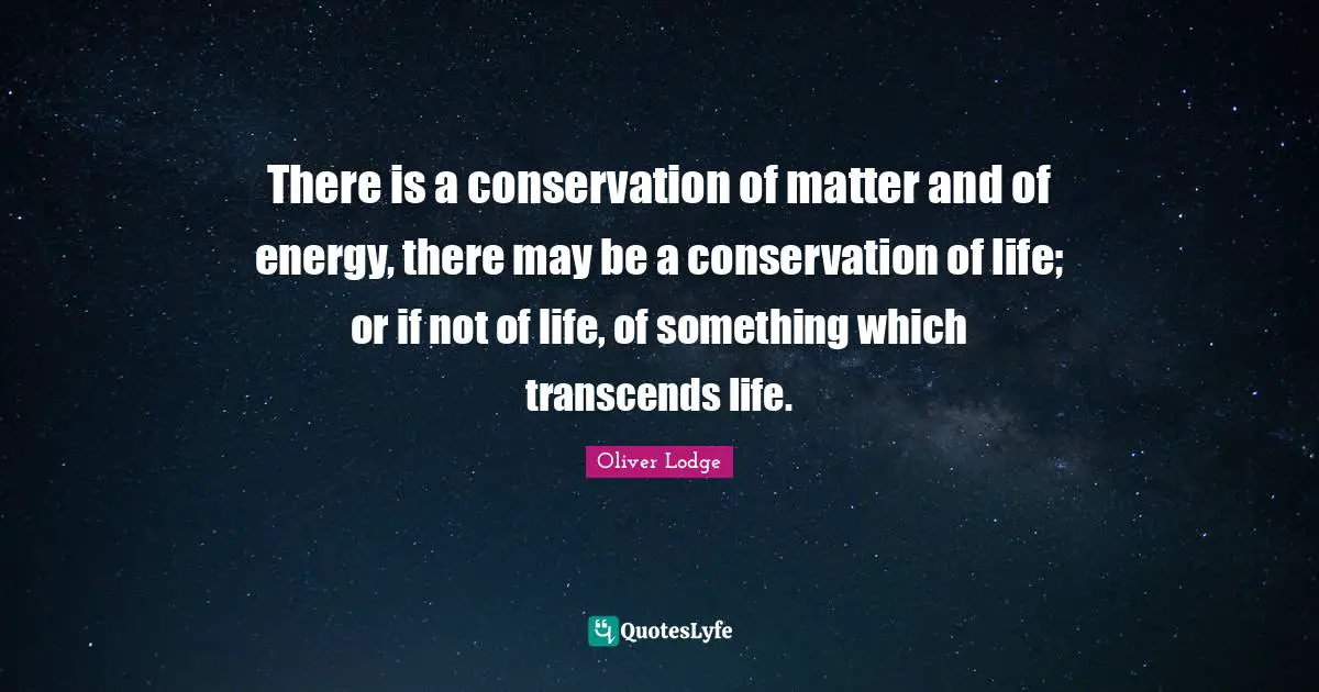 There is a conservation of matter and of energy, there may be a conservation of life; or if not of life, of something which transcends life.