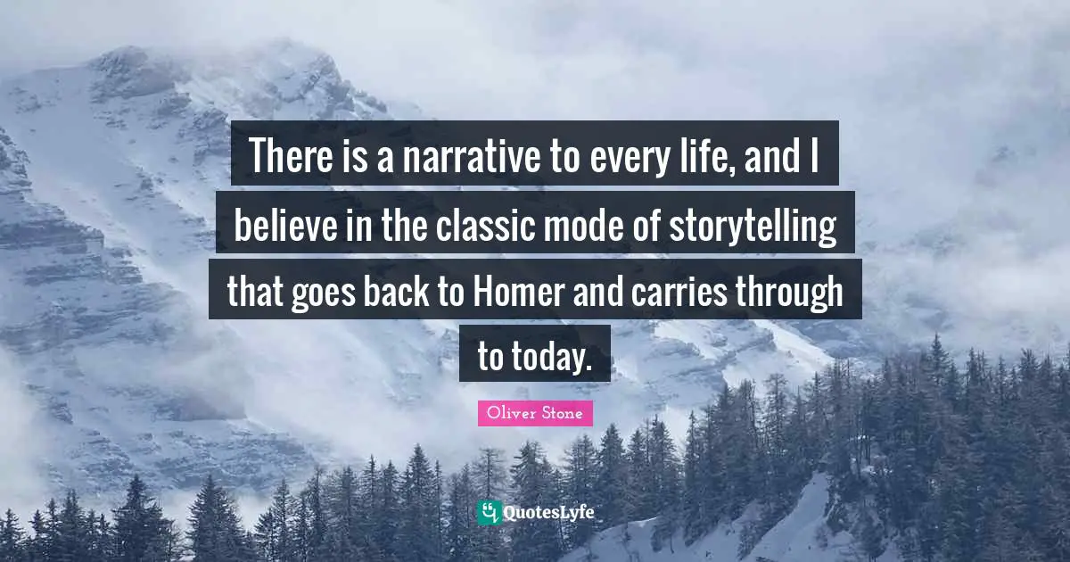 There is a narrative to every life, and I believe in the classic mode of storytelling that goes back to Homer and carries through to today.