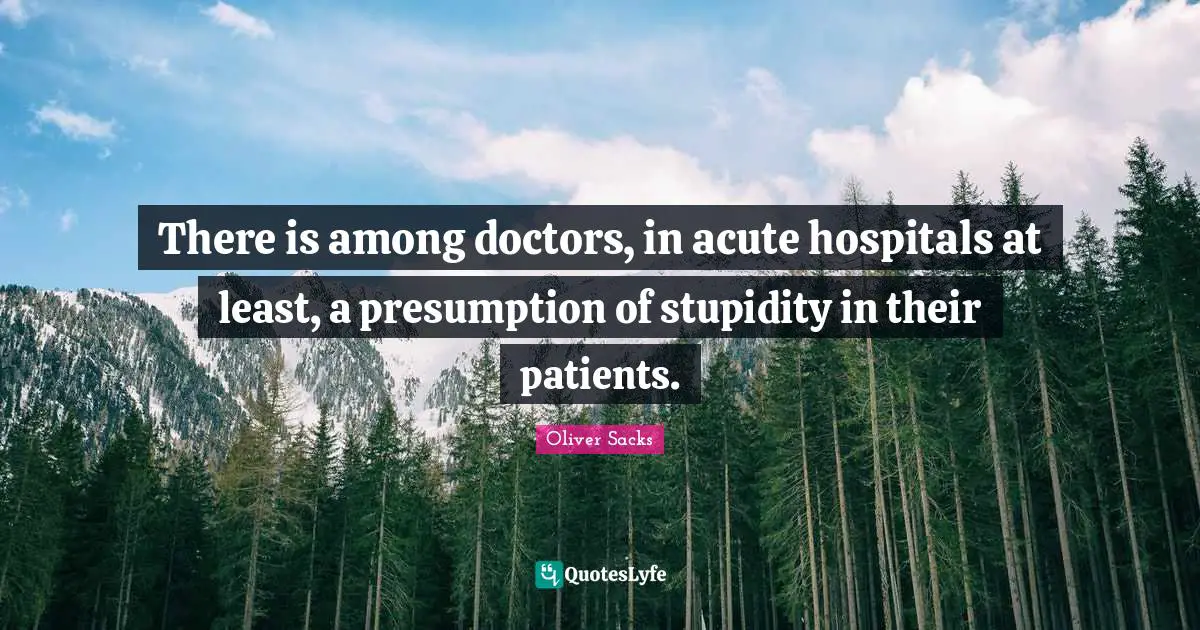 There is among doctors, in acute hospitals at least, a presumption of stupidity in their patients.