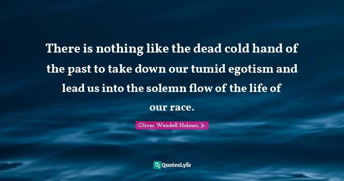 There is nothing like the dead cold hand of the past to take down our tumid egotism and lead us into the solemn flow of the life of our race.