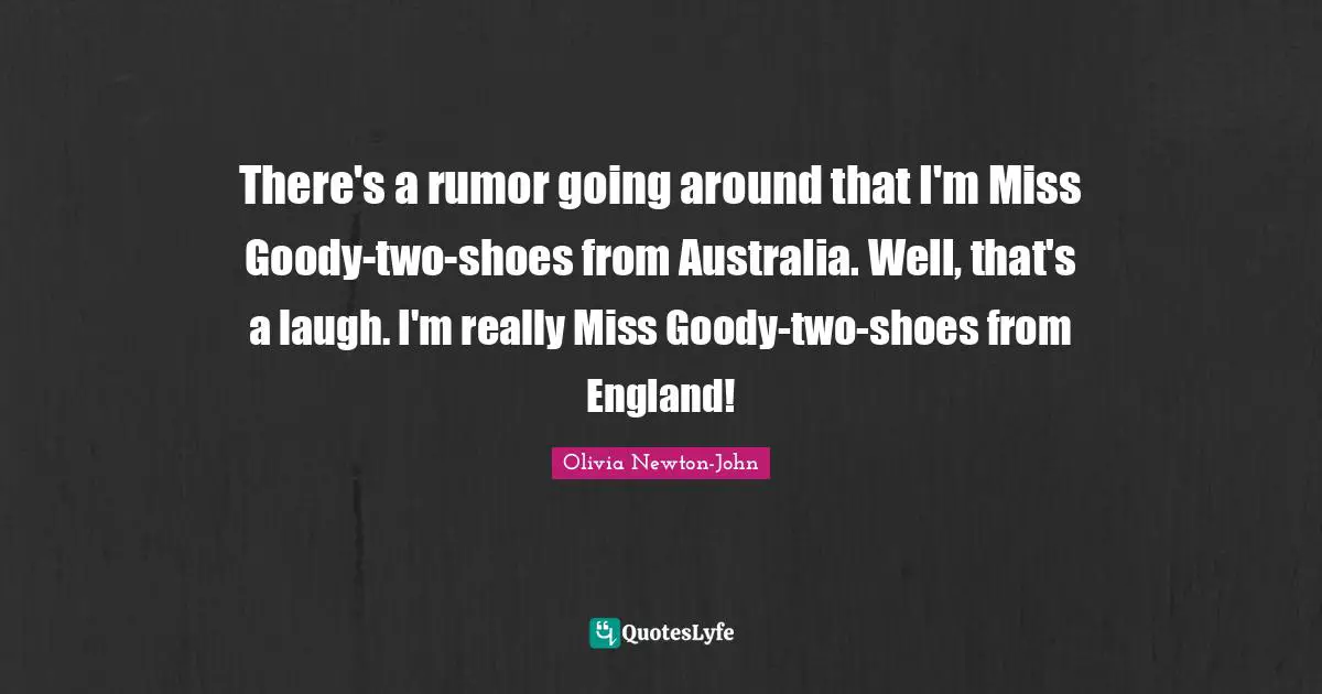 There's a rumor going around that I'm Miss Goody-two-shoes from Australia. Well, that's a laugh. I'm really Miss Goody-two-shoes from England!
