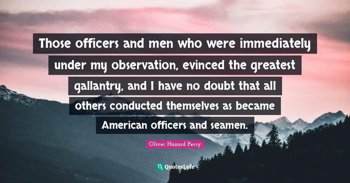 Those officers and men who were immediately under my observation, evinced the greatest gallantry, and I have no doubt that all others conducted themselves as became American officers and seamen.